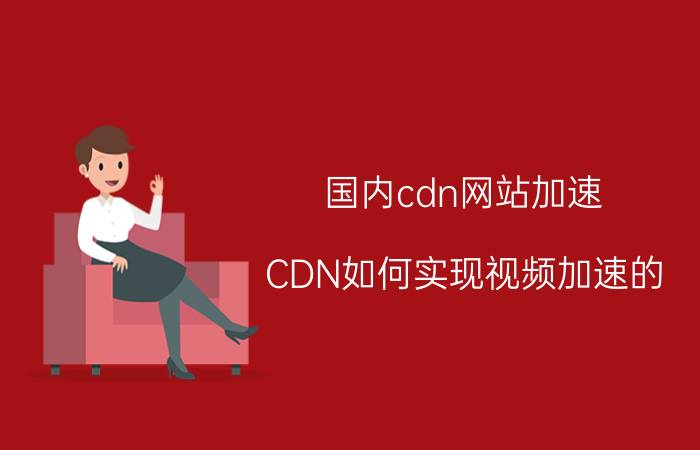 国内cdn网站加速 CDN如何实现视频加速的？